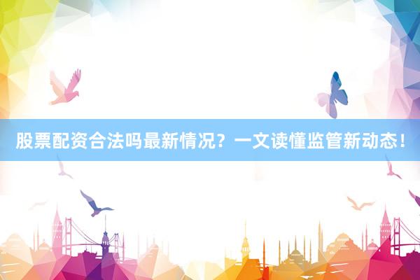 股票配资合法吗最新情况?一文读懂监管新动态!