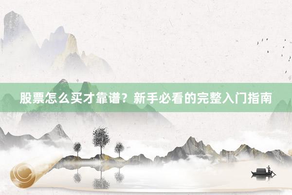 股票怎么买才靠谱？新手必看的完整入门指南