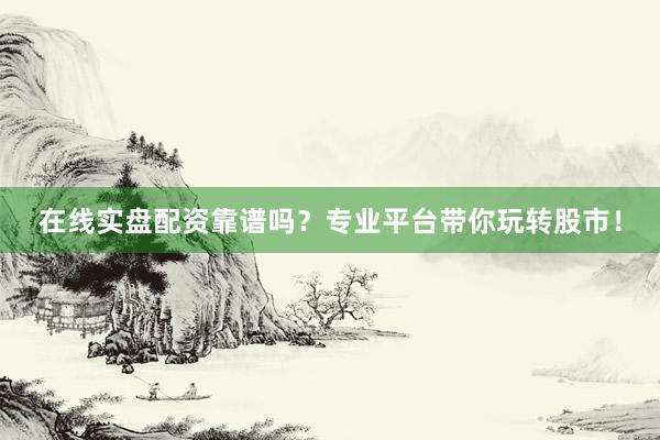 在线实盘配资靠谱吗?专业平台带你玩转股市!