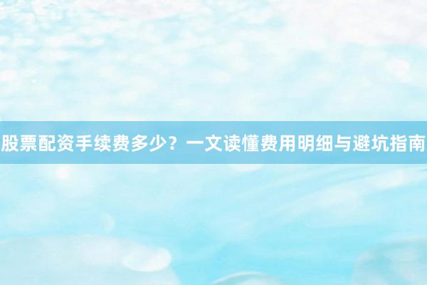股票配资手续费多少?一文读懂费用明细与避坑指南