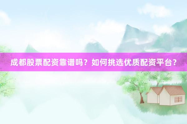 成都股票配资靠谱吗？如何挑选优质配资平台？