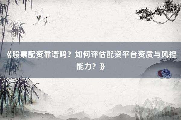 《股票配资靠谱吗?如何评估配资平台资质与风控能力?》