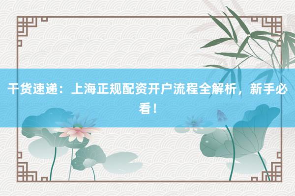 干货速递:上海正规配资开户流程全解析,新手必看!