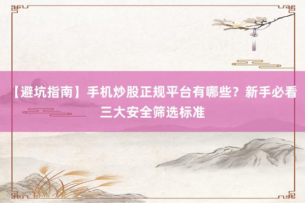【避坑指南】手机炒股正规平台有哪些?新手必看三大安全筛选标准