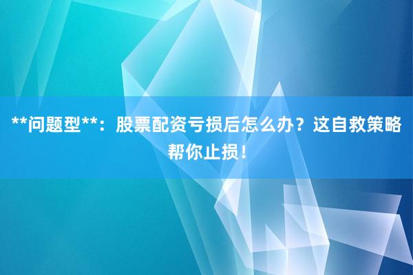 **问题型**:股票配资亏损后怎么办?这自救策略帮你止损!
