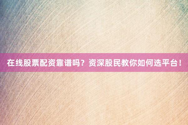 在线股票配资靠谱吗?资深股民教你如何选平台!