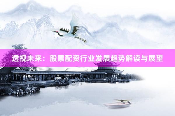 透视未来：股票配资行业发展趋势解读与展望