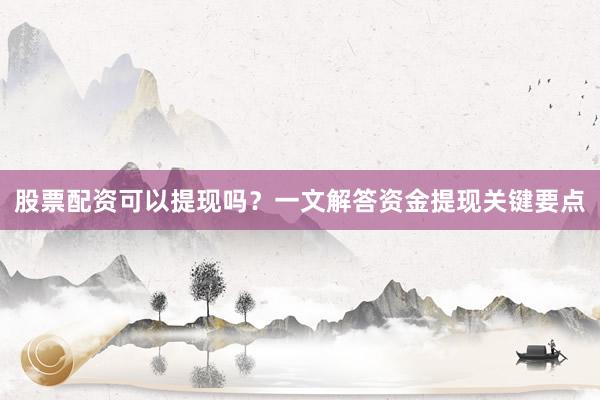 股票配资可以提现吗?一文解答资金提现关键要点