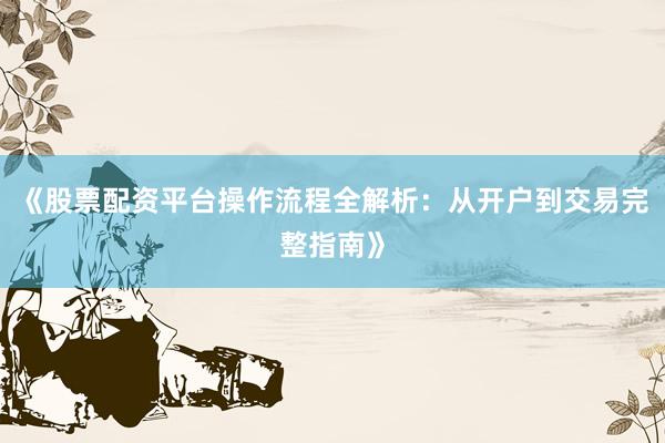 《股票配资平台操作流程全解析：从开户到交易完整指南》
