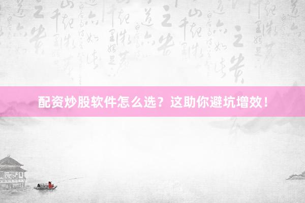 配资炒股软件怎么选?这助你避坑增效!