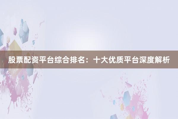 股票配资平台综合排名:十大优质平台深度解析