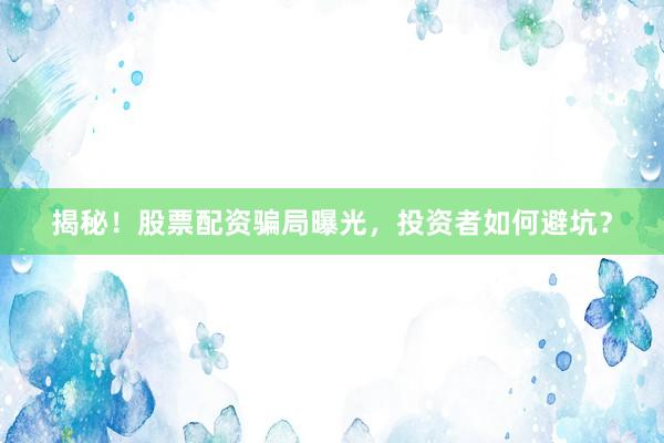 揭秘!股票配资骗局曝光,投资者如何避坑?