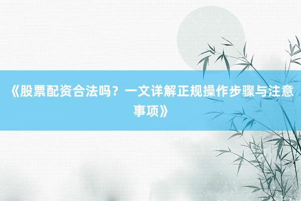 《股票配资合法吗?一文详解正规操作步骤与注意事项》