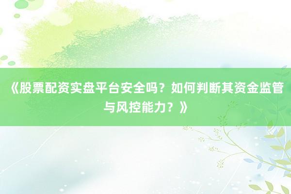 《股票配资实盘平台安全吗?如何判断其资金监管与风控能力?》
