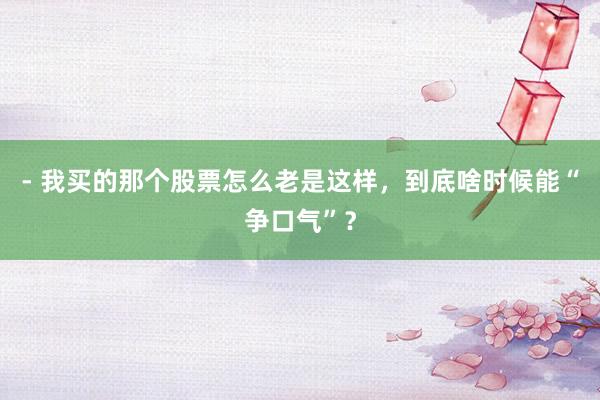 - 我买的那个股票怎么老是这样,到底啥时候能“争口气”?