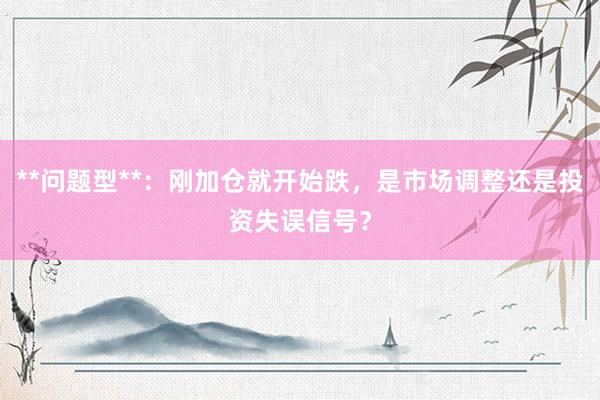 **问题型**:刚加仓就开始跌,是市场调整还是投资失误信号?