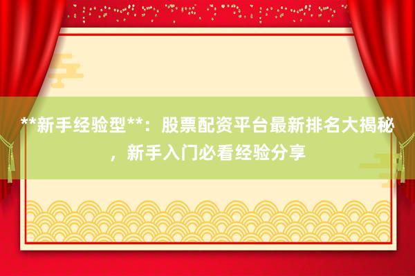 **新手经验型**:股票配资平台最新排名大揭秘,新手入门必看经验分享