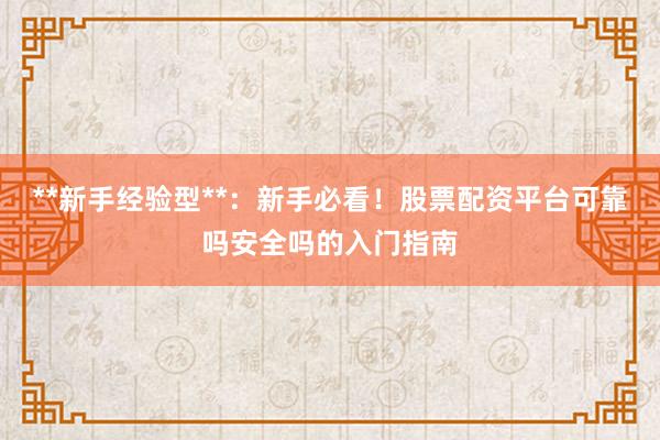 **新手经验型**:新手必看!股票配资平台可靠吗安全吗的入门指南