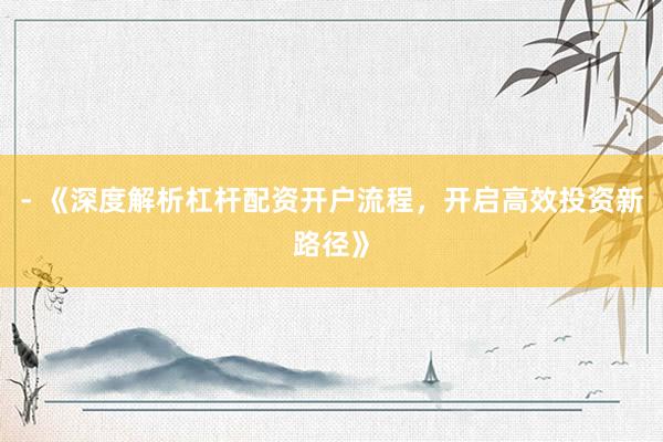 - 《深度解析杠杆配资开户流程,开启高效投资新路径》