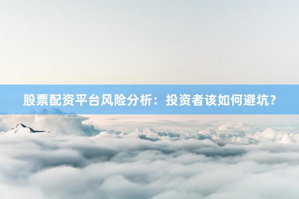 股票配资平台风险分析：投资者该如何避坑？