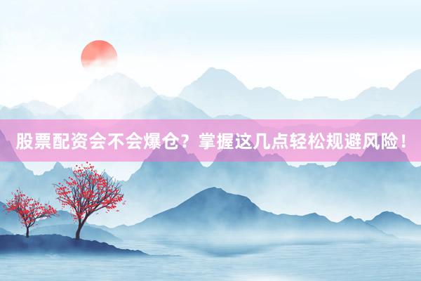 股票配资会不会爆仓？掌握这几点轻松规避风险！