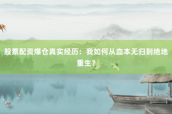 股票配资爆仓真实经历:我如何从血本无归到绝地重生?