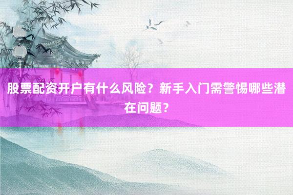 股票配资开户有什么风险?新手入门需警惕哪些潜在问题?