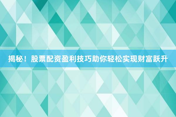 揭秘!股票配资盈利技巧助你轻松实现财富跃升