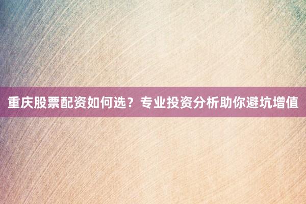 重庆股票配资如何选?专业投资分析助你避坑增值