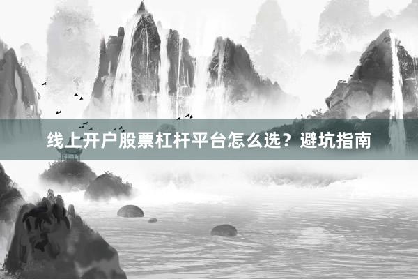 线上开户股票杠杆平台怎么选?避坑指南