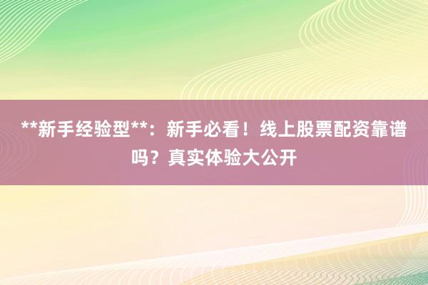 **新手经验型**:新手必看!线上股票配资靠谱吗?真实体验大公开