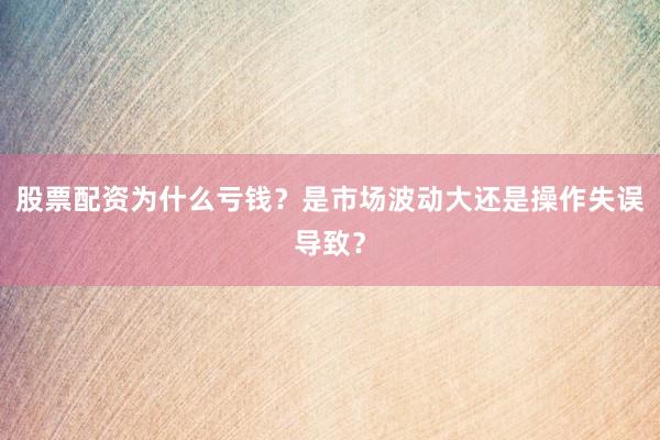 股票配资为什么亏钱?是市场波动大还是操作失误导致?