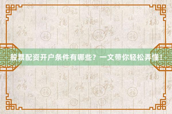 股票配资开户条件有哪些?一文带你轻松弄懂!