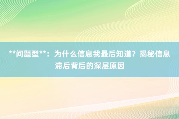 **问题型**:为什么信息我最后知道?揭秘信息滞后背后的深层原因