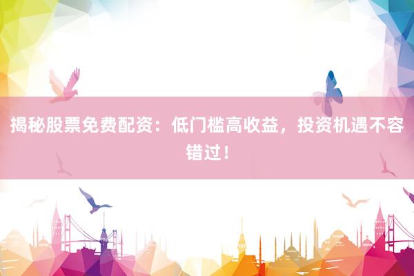 揭秘股票免费配资:低门槛高收益,投资机遇不容错过!