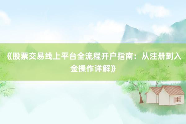 《股票交易线上平台全流程开户指南:从注册到入金操作详解》