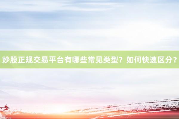 炒股正规交易平台有哪些常见类型?如何快速区分?