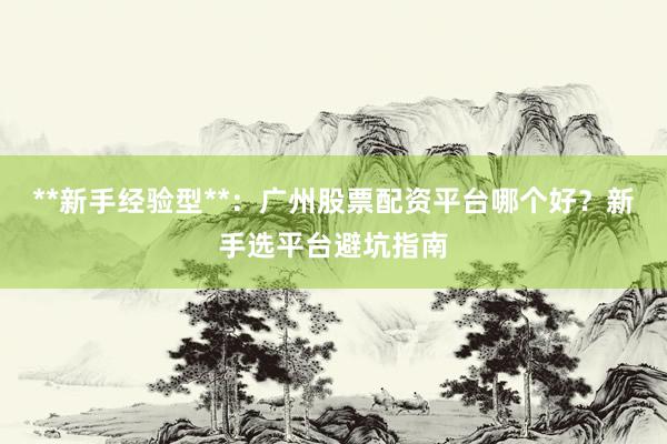 **新手经验型**:广州股票配资平台哪个好?新手选平台避坑指南