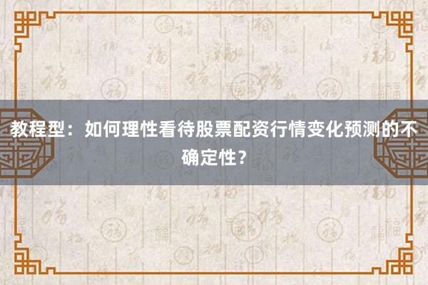 教程型:如何理性看待股票配资行情变化预测的不确定性?