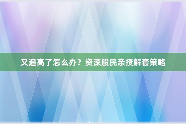 又追高了怎么办?资深股民亲授解套策略