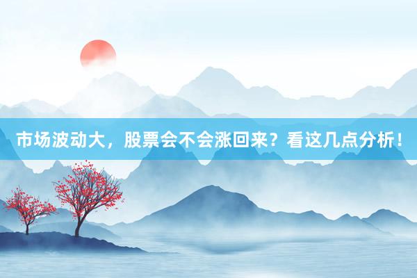 市场波动大,股票会不会涨回来?看这几点分析!
