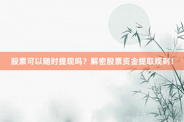股票可以随时提现吗?解密股票资金提取规则!
