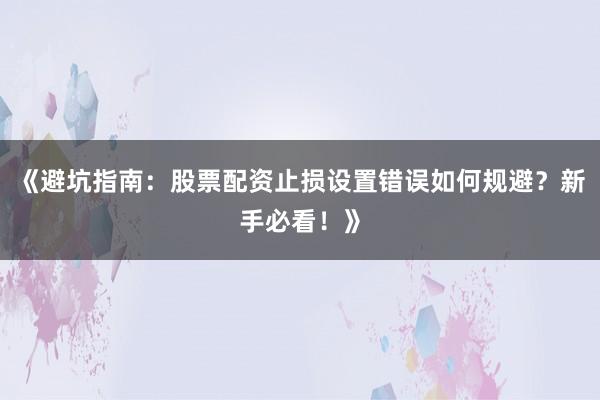 《避坑指南:股票配资止损设置错误如何规避?新手必看!》