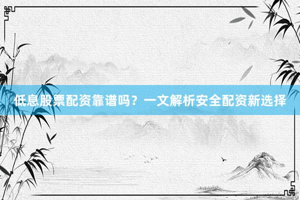 低息股票配资靠谱吗?一文解析安全配资新选择