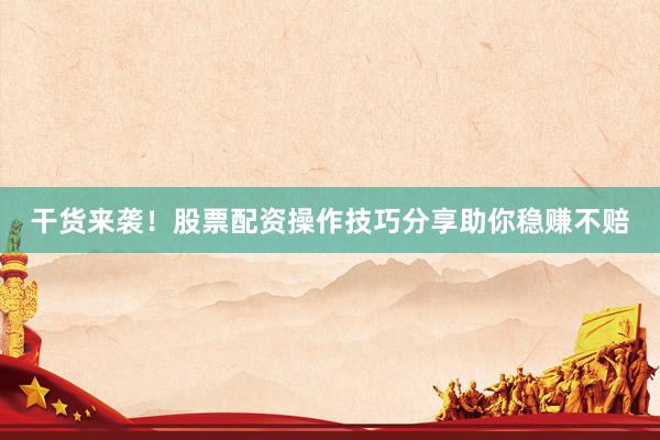 干货来袭!股票配资操作技巧分享助你稳赚不赔