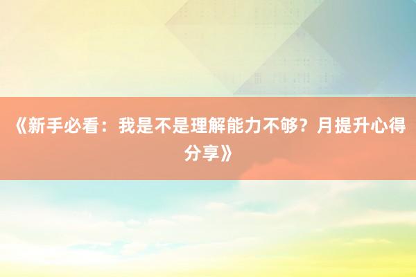 《新手必看:我是不是理解能力不够?月提升心得分享》