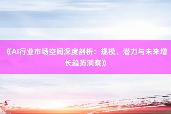 《AI行业市场空间深度剖析：规模、潜力与未来增长趋势洞察》