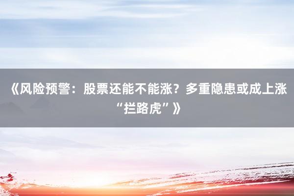 《风险预警：股票还能不能涨？多重隐患或成上涨“拦路虎”》