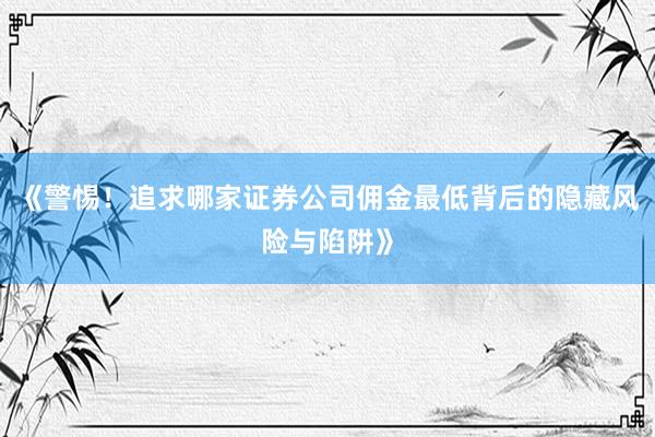 《警惕!追求哪家证券公司佣金最低背后的隐藏风险与陷阱》