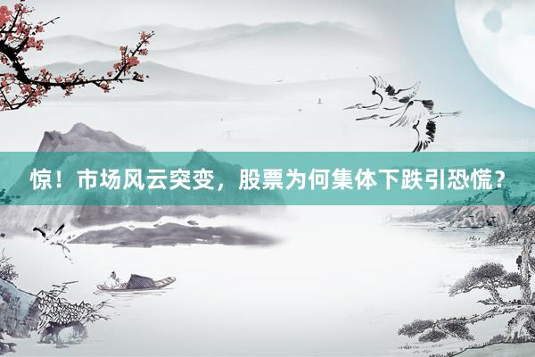惊！市场风云突变，股票为何集体下跌引恐慌？